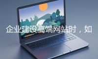 企業(yè)建設高端網(wǎng)站時，如何選擇合適的設計公司？