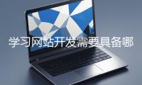 學習網(wǎng)站開發(fā)需要具備哪些基礎知識？