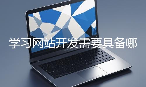 學(xué)習(xí)網(wǎng)站開發(fā)需要具備哪些基礎(chǔ)知識？