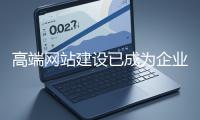 高端網(wǎng)站建設已成為企業(yè)塑造品牌形象、拓展市場的重要利器